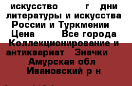 1.1) искусство : 1984 г - дни литературы и искусства России и Туркмении › Цена ­ 89 - Все города Коллекционирование и антиквариат » Значки   . Амурская обл.,Ивановский р-н